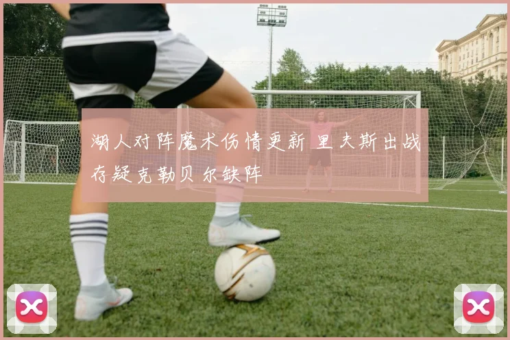 湖人对阵魔术伤情更新 里夫斯出战存疑克勒贝尔缺阵