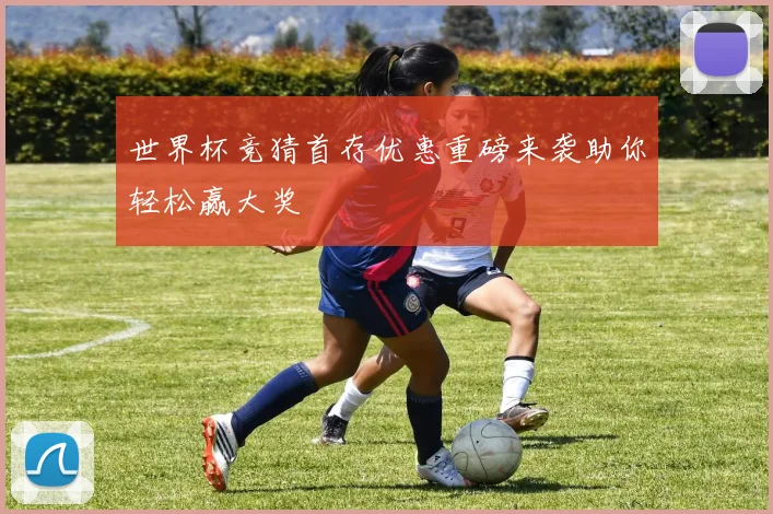 世界杯竞猜首存优惠重磅来袭助你轻松赢大奖