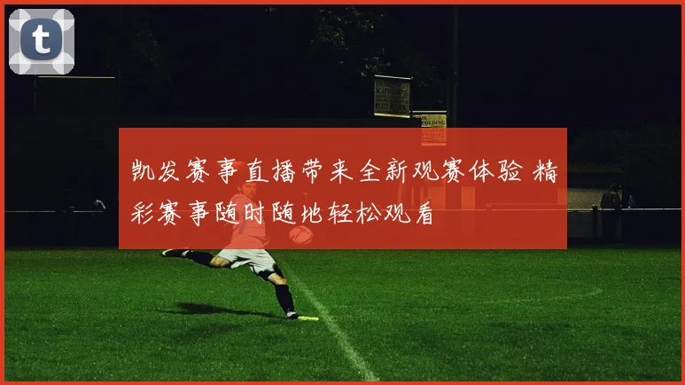 凯发赛事直播带来全新观赛体验 精彩赛事随时随地轻松观看