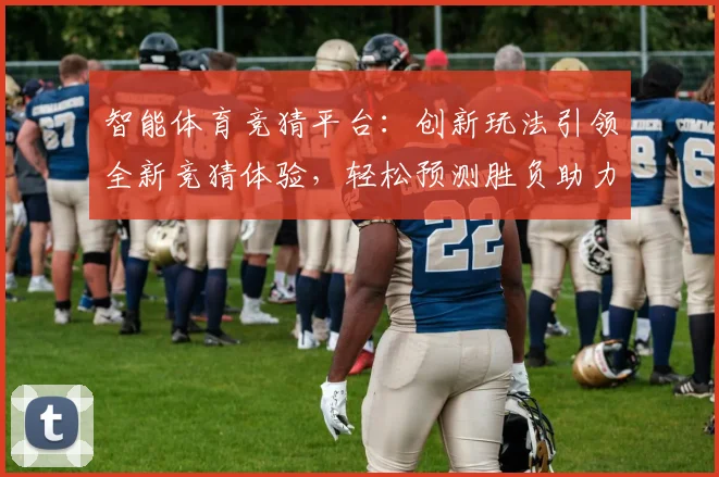 智能体育竞猜平台：创新玩法引领全新竞猜体验，轻松预测胜负助力玩家收益