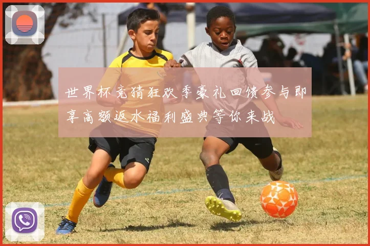 世界杯竞猜狂欢季豪礼回馈参与即享高额返水福利盛典等你来战