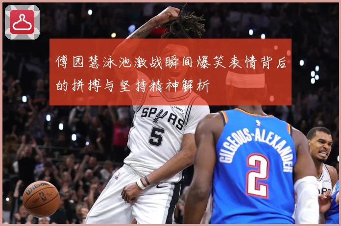 傅园慧泳池激战瞬间爆笑表情背后的拼搏与坚持精神解析