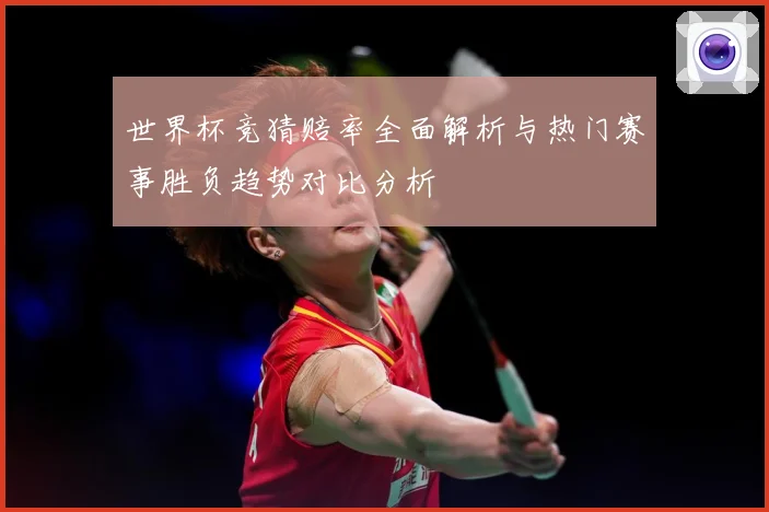 世界杯竞猜赔率全面解析与热门赛事胜负趋势对比分析