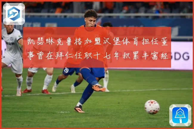 凯瑟琳克鲁格加盟汉堡体育担任董事曾在拜仁任职十七年积累丰富经赛事前瞻
