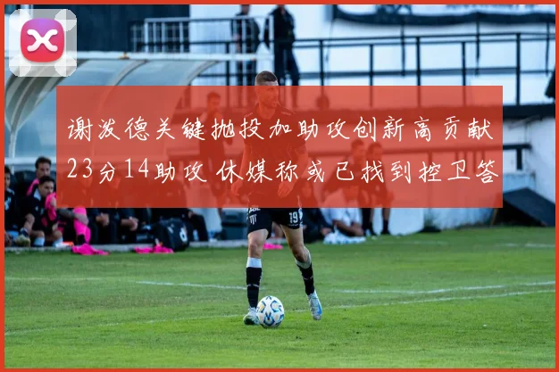 谢泼德关键抛投加助攻创新高贡献23分14助攻 休媒称或已找到控卫答案