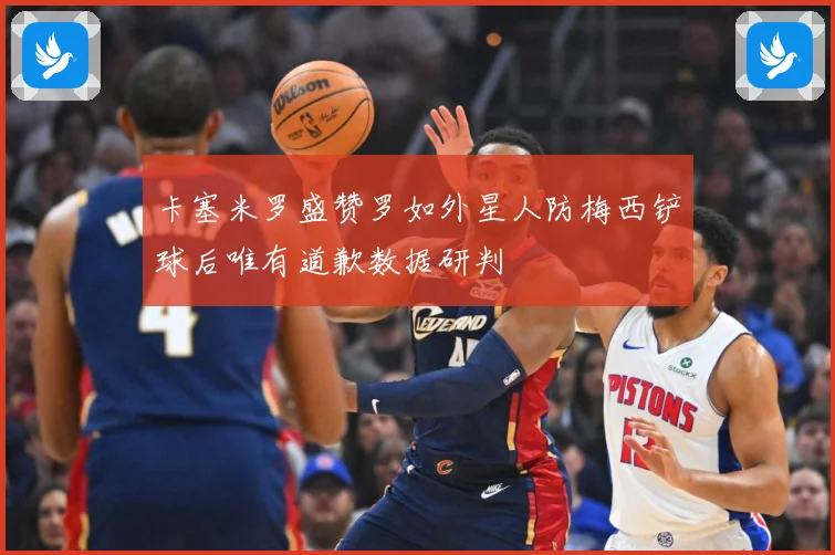 卡塞米罗盛赞罗如外星人防梅西铲球后唯有道歉数据研判