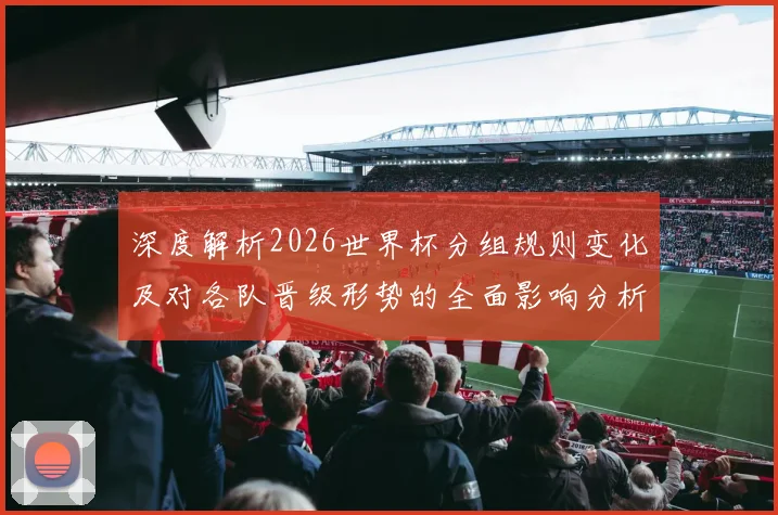 深度解析2026世界杯分组规则变化及对各队晋级形势的全面影响分析