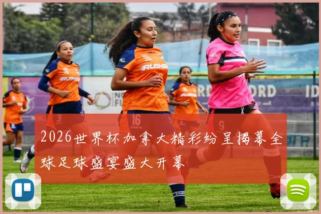 2026世界杯加拿大精彩纷呈揭幕全球足球盛宴盛大开幕