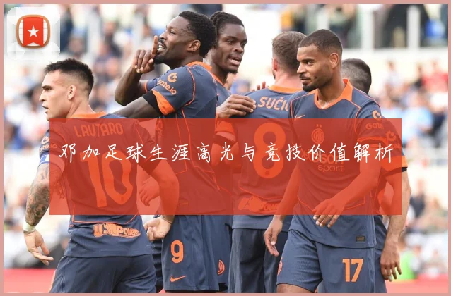 邓加足球生涯高光与竞技价值解析
