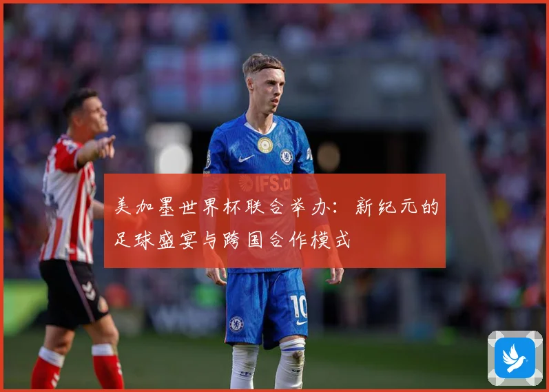 美加墨世界杯联合举办：新纪元的足球盛宴与跨国合作模式