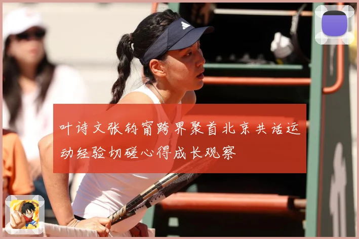 叶诗文张钧甯跨界聚首北京共话运动经验切磋心得成长观察