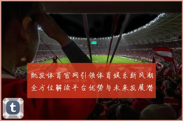 凯发体育官网引领体育娱乐新风潮全方位解读平台优势与未来发展潜力