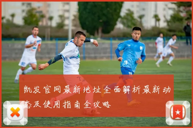 凯发官网最新地址全面解析最新动态及使用指南全攻略