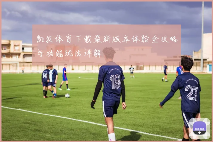 凯发体育下载最新版本体验全攻略与功能玩法详解