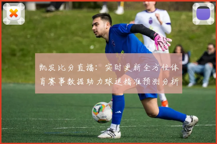 凯发比分直播：实时更新全方位体育赛事数据助力球迷精准预测分析