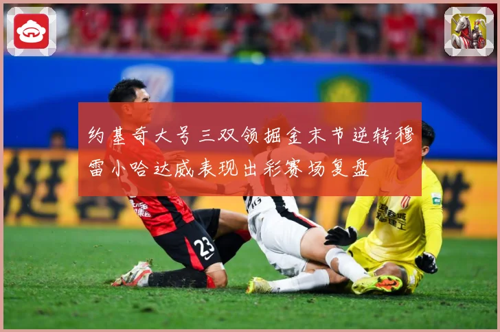约基奇大号三双领掘金末节逆转穆雷小哈达威表现出彩赛场复盘