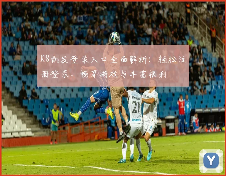 K8凯发登录入口全面解析：轻松注册登录、畅享游戏与丰富福利