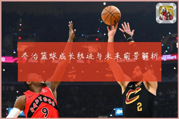 乔治篮球成长轨迹与未来前景解析