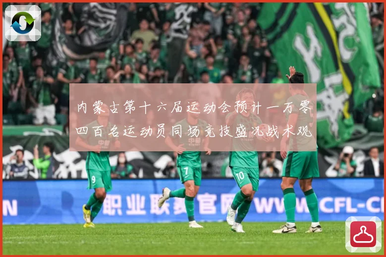 内蒙古第十六届运动会预计一万零四百名运动员同场竞技盛况战术观察