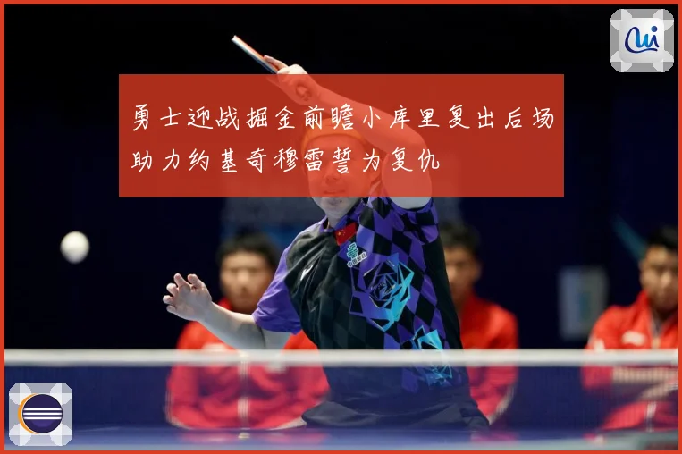 勇士迎战掘金前瞻小库里复出后场助力约基奇穆雷誓为复仇