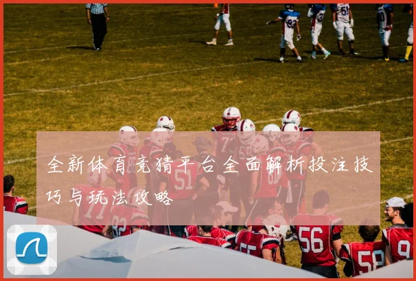 全新体育竞猜平台全面解析投注技巧与玩法攻略