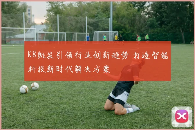 K8凯发引领行业创新趋势 打造智能科技新时代解决方案