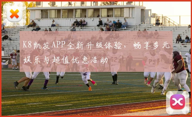 K8凯发APP全新升级体验，畅享多元娱乐与超值优惠活动