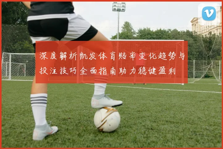 深度解析凯发体育赔率变化趋势与投注技巧全面指南助力稳健盈利