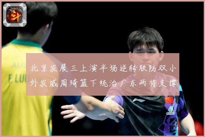 北京发展三上演半场逆转联防双小外发威周琦篮下统治广东两将支撑难专题观察