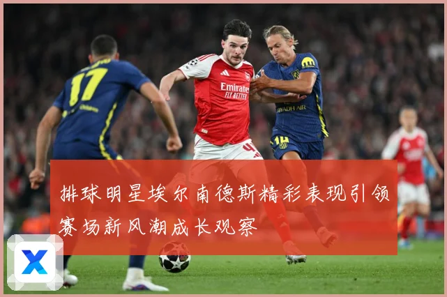 排球明星埃尔南德斯精彩表现引领赛场新风潮成长观察