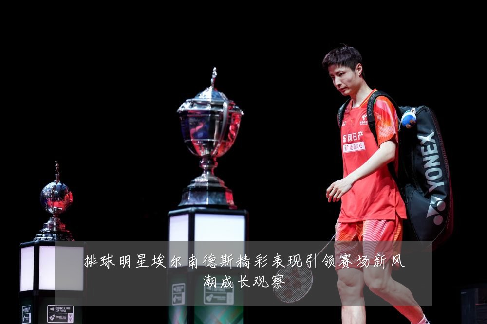 排球明星埃尔南德斯精彩表现引领赛场新风潮成长观察