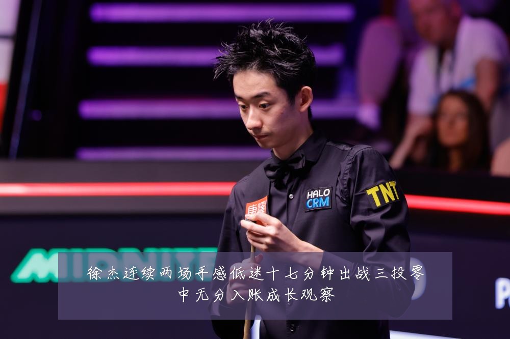 徐杰连续两场手感低迷十七分钟出战三投零中无分入账成长观察