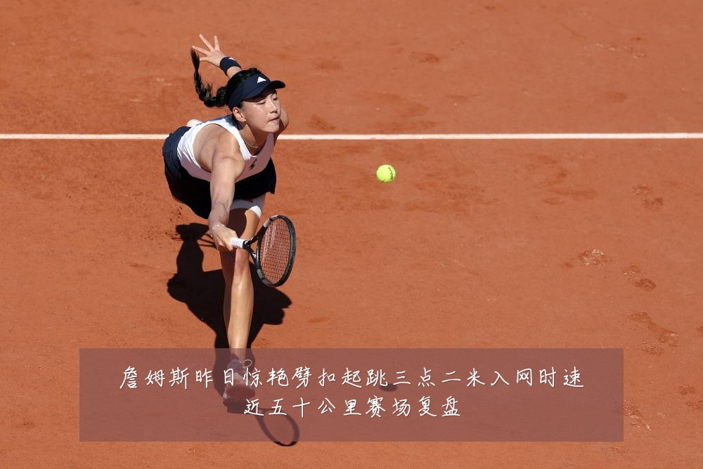 詹姆斯昨日惊艳劈扣起跳三点二米入网时速近五十公里赛场复盘