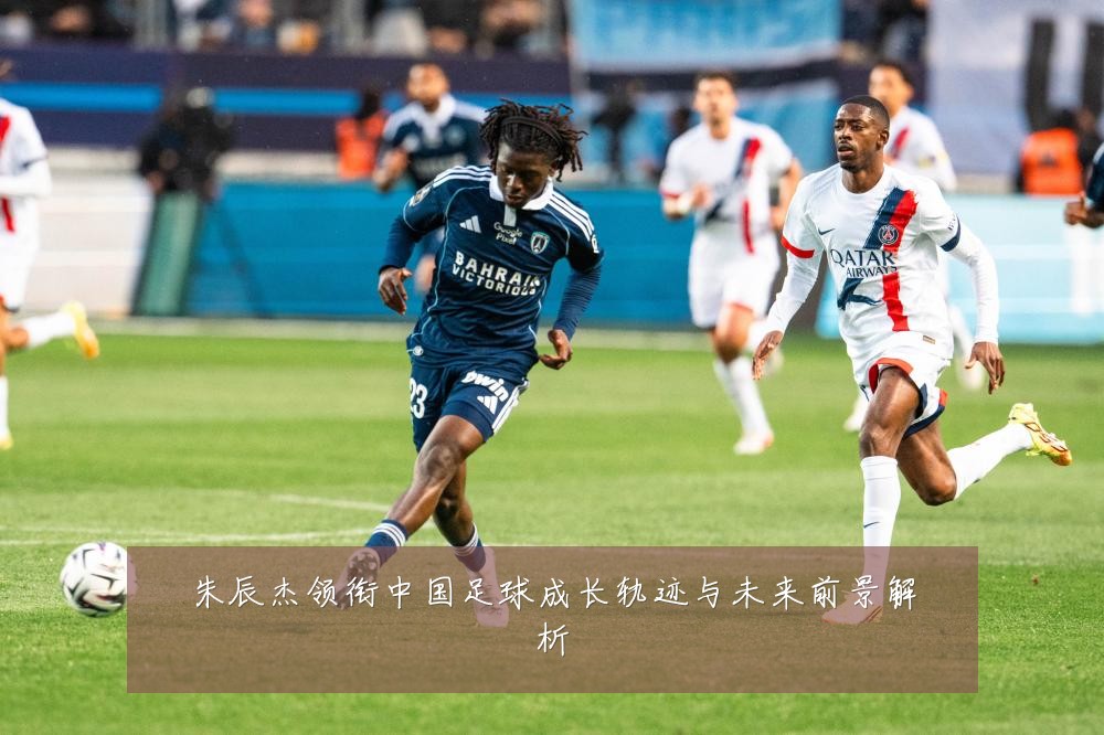朱辰杰领衔中国足球成长轨迹与未来前景解析