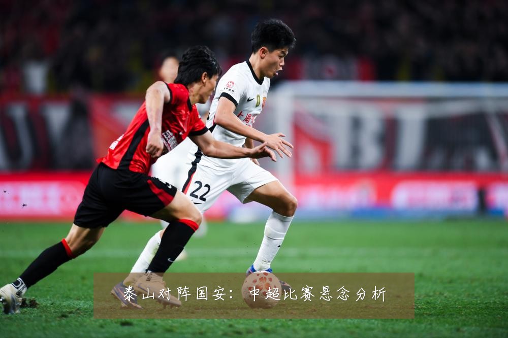 泰山对阵国安：中超比赛悬念分析